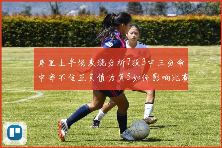 库里上半场表现分析7投3中三分命中率不佳正负值为负5如何影响比赛走势