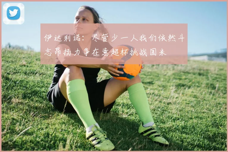 伊达利诺：尽管少一人我们依然斗志昂扬力争在意超杯挑战国米