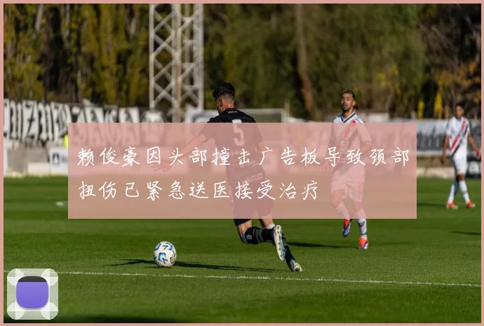 赖俊豪因头部撞击广告板导致颈部扭伤已紧急送医接受治疗