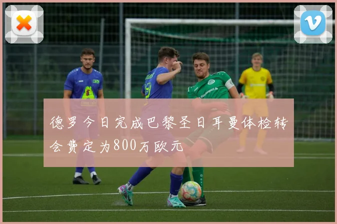 德罗今日完成巴黎圣日耳曼体检转会费定为800万欧元