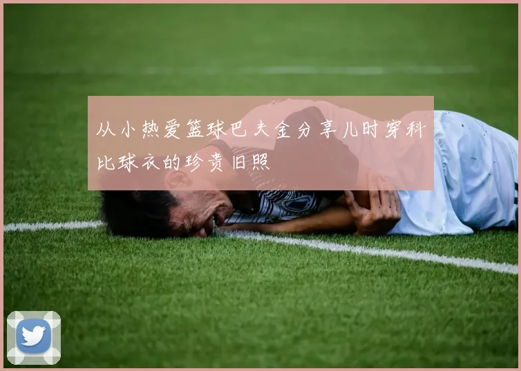 从小热爱篮球巴夫金分享儿时穿科比球衣的珍贵旧照