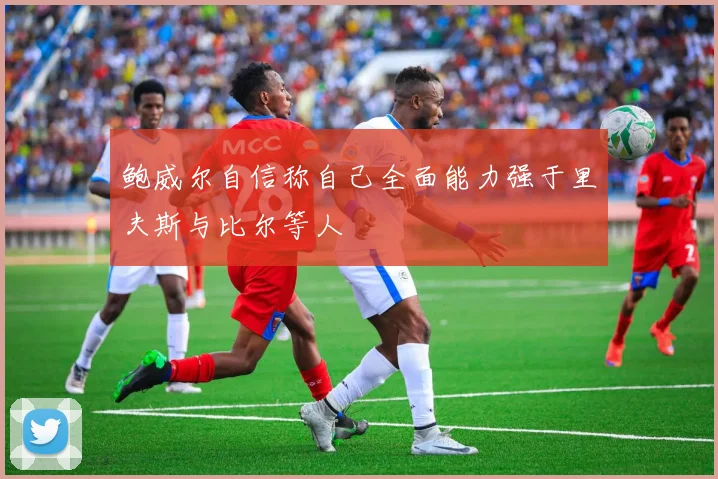 鲍威尔自信称自己全面能力强于里夫斯与比尔等人