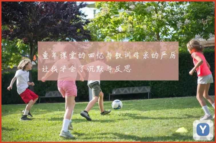 童年课堂的回忆与教训母亲的严厉让我学会了沉默与反思
