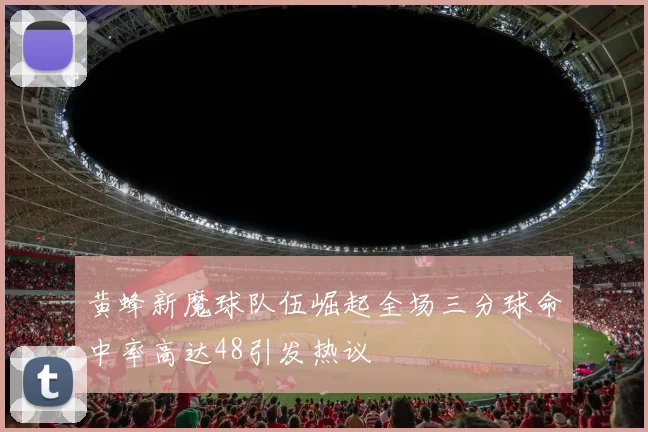 黄蜂新魔球队伍崛起全场三分球命中率高达48引发热议