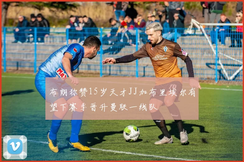 布朗称赞15岁天才JJ加布里埃尔有望下赛季晋升曼联一线队