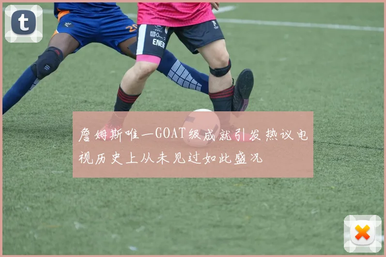 詹姆斯唯一GOAT级成就引发热议电视历史上从未见过如此盛况