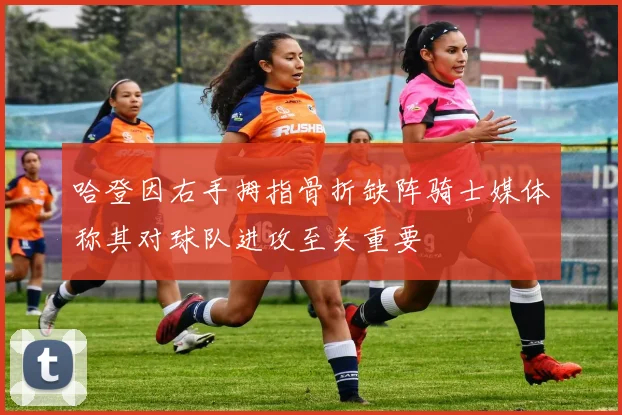 哈登因右手拇指骨折缺阵骑士媒体称其对球队进攻至关重要