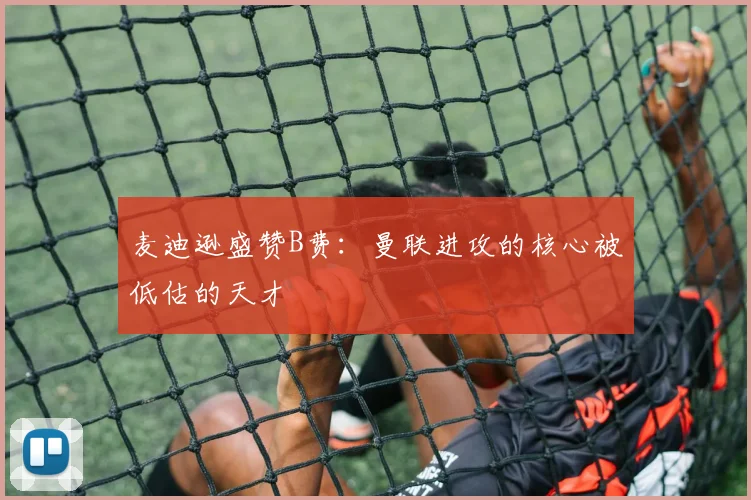 麦迪逊盛赞B费：曼联进攻的核心被低估的天才