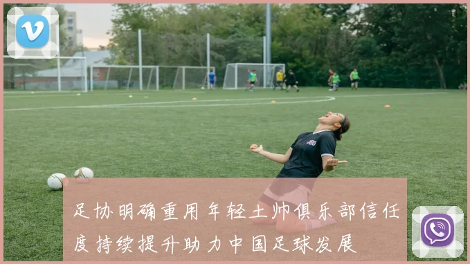 足协明确重用年轻土帅俱乐部信任度持续提升助力中国足球发展