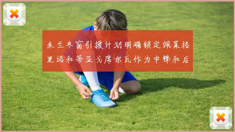 米兰冬窗引援计划明确锁定佩莱格里诺和蒂亚戈席尔瓦作为中锋和后卫目标
