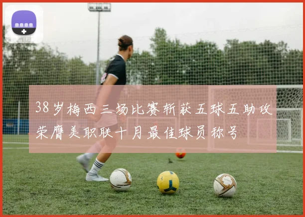 38岁梅西三场比赛斩获五球五助攻荣膺美职联十月最佳球员称号