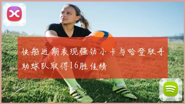 快船近期表现强劲小卡与哈登联手助球队取得16胜佳绩