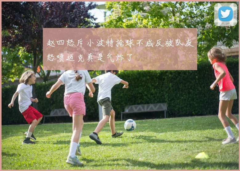赵四怒斥小波特抢球不成反被队友怒喷迈克真是气炸了