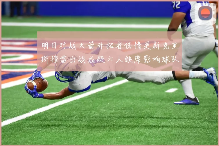 明日对战火箭开拓者伤情更新克里斯穆雷出战成疑六人缺席影响球队实力