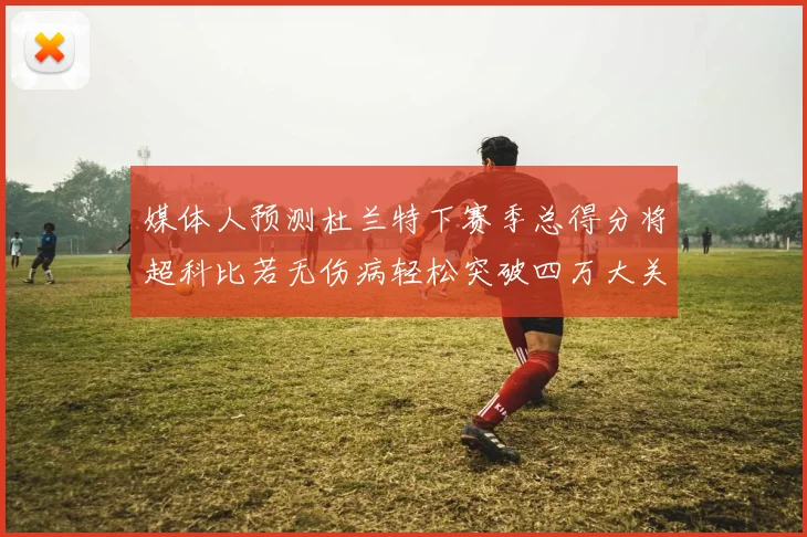媒体人预测杜兰特下赛季总得分将超科比若无伤病轻松突破四万大关