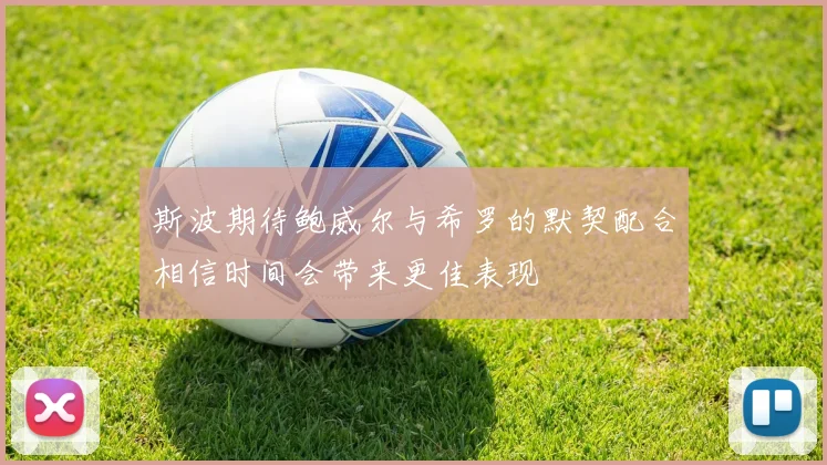 斯波期待鲍威尔与希罗的默契配合相信时间会带来更佳表现