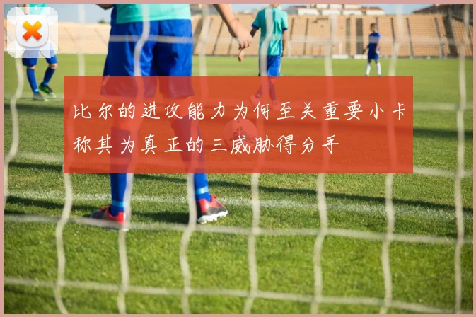 比尔的进攻能力为何至关重要小卡称其为真正的三威胁得分手