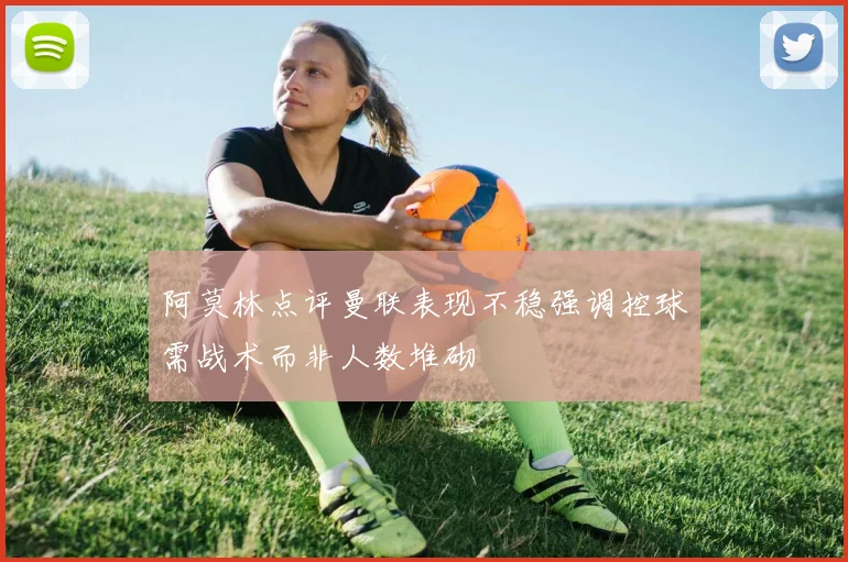 阿莫林点评曼联表现不稳强调控球需战术而非人数堆砌