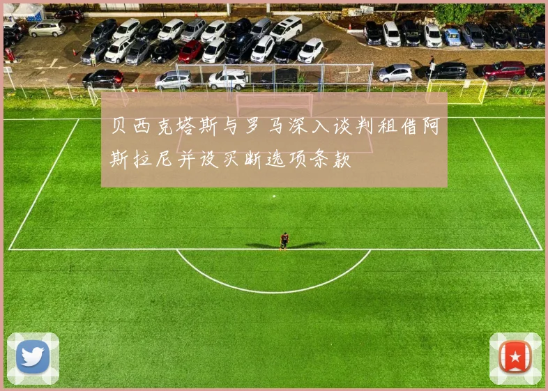 贝西克塔斯与罗马深入谈判租借阿斯拉尼并设买断选项条款