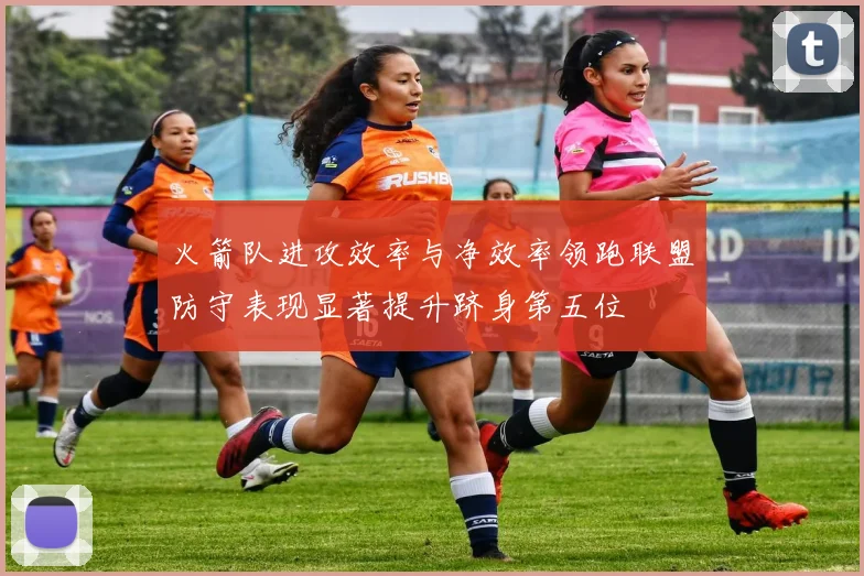 火箭队进攻效率与净效率领跑联盟防守表现显著提升跻身第五位