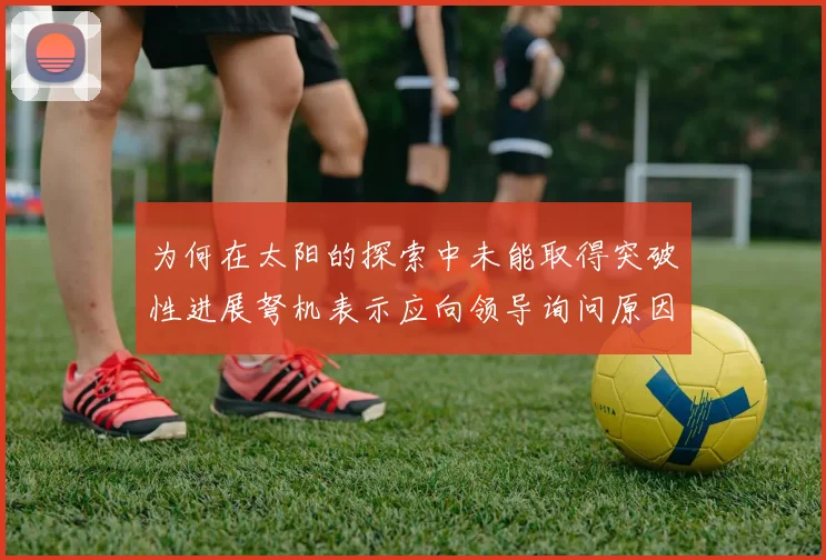 为何在太阳的探索中未能取得突破性进展弩机表示应向领导询问原因