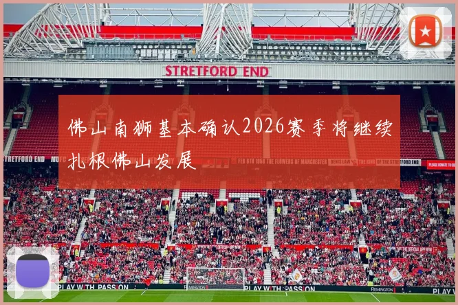 佛山南狮基本确认2026赛季将继续扎根佛山发展