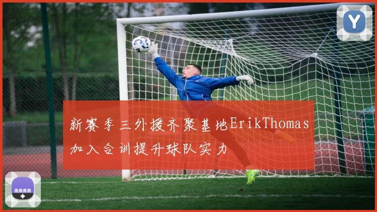 新赛季三外援齐聚基地ErikThomas加入合训提升球队实力