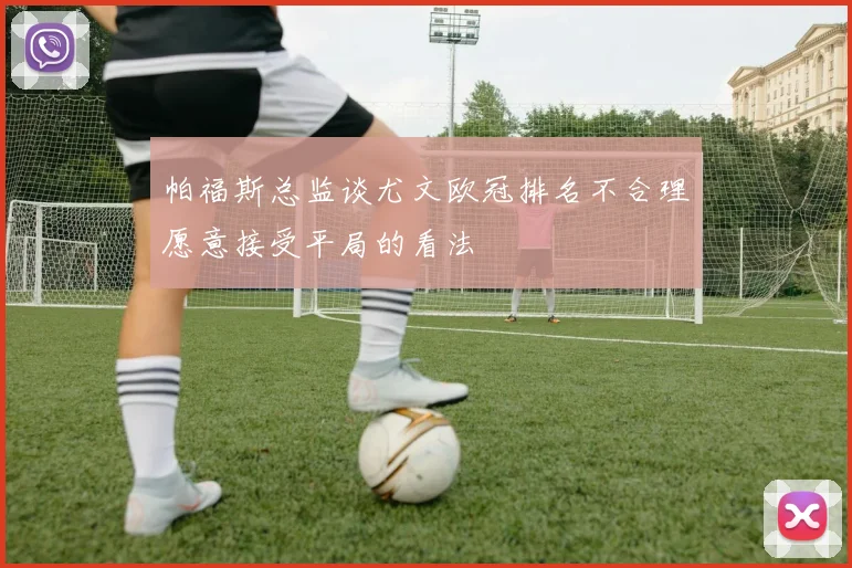 帕福斯总监谈尤文欧冠排名不合理愿意接受平局的看法