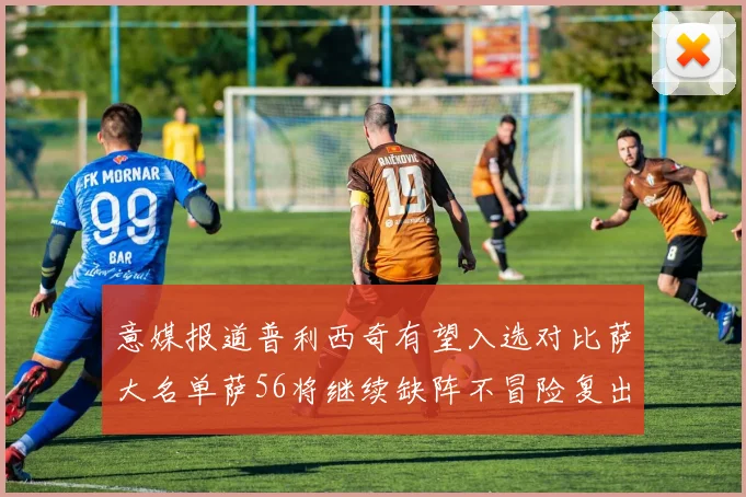 意媒报道普利西奇有望入选对比萨大名单萨56将继续缺阵不冒险复出
