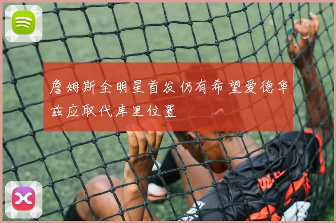 詹姆斯全明星首发仍有希望爱德华兹应取代库里位置