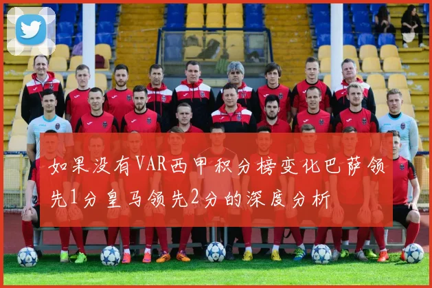 如果没有VAR西甲积分榜变化巴萨领先1分皇马领先2分的深度分析