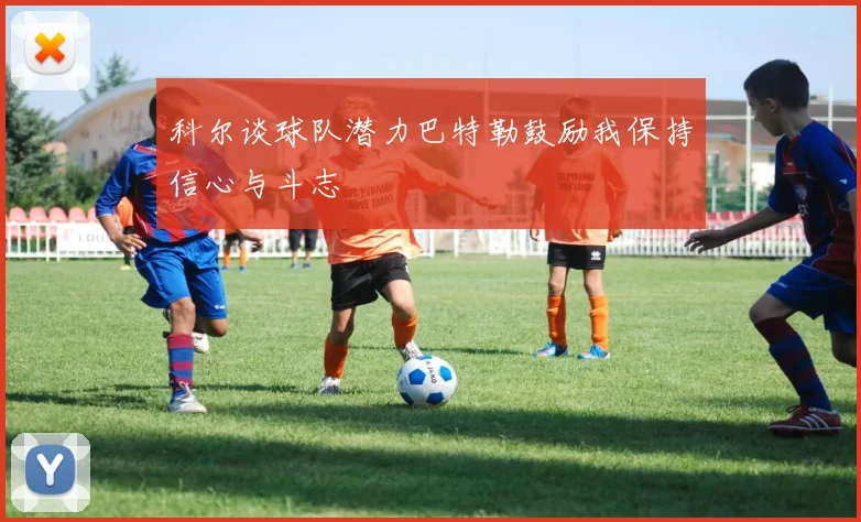 科尔谈球队潜力巴特勒鼓励我保持信心与斗志