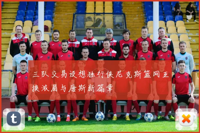 三队交易设想独行侠尼克斯篮网互换浓眉与唐斯新篇章