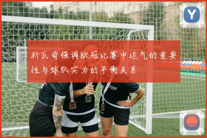 科瓦奇强调欧冠比赛中运气的重要性与球队实力的平衡关系