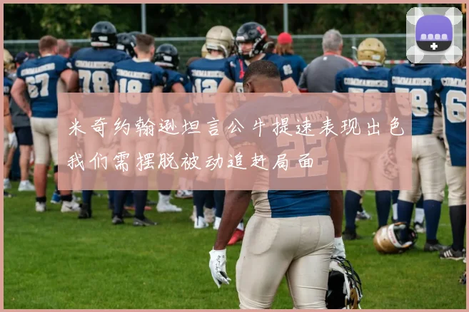 米奇约翰逊坦言公牛提速表现出色我们需摆脱被动追赶局面