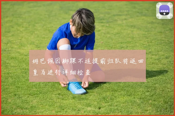姆巴佩因脚踝不适提前归队将返回皇马进行详细检查