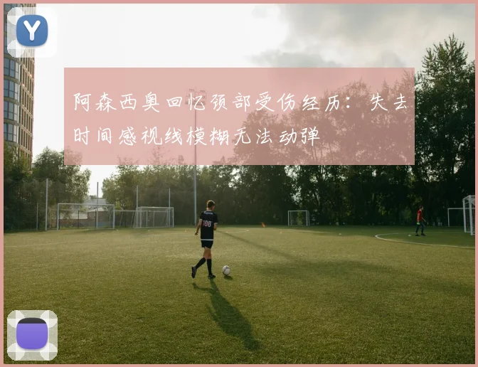 阿森西奥回忆颈部受伤经历：失去时间感视线模糊无法动弹