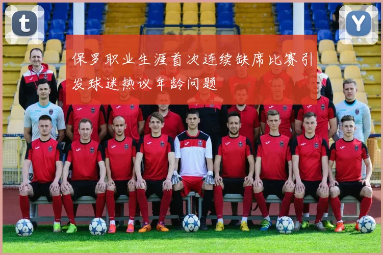 保罗职业生涯首次连续缺席比赛引发球迷热议年龄问题