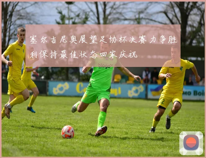 塞尔吉尼奥展望足协杯决赛力争胜利保持最佳状态回家庆祝