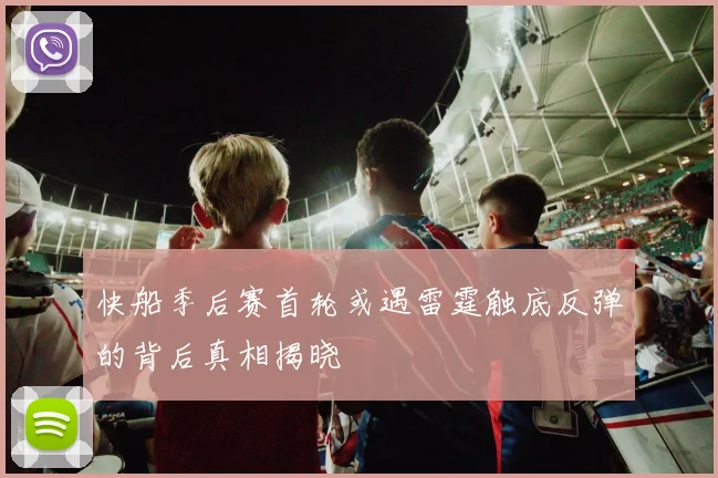 快船季后赛首轮或遇雷霆触底反弹的背后真相揭晓