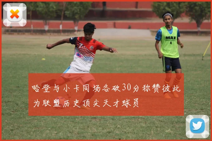 哈登与小卡同场各砍30分称赞彼此为联盟历史顶尖天才球员
