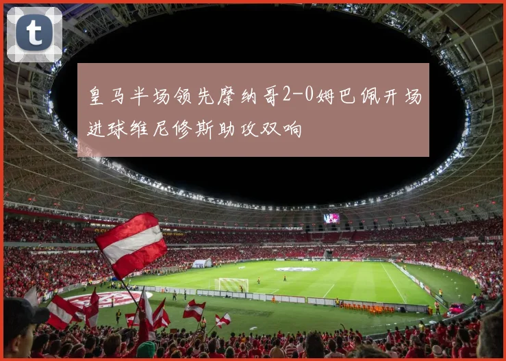 皇马半场领先摩纳哥2-0姆巴佩开场进球维尼修斯助攻双响