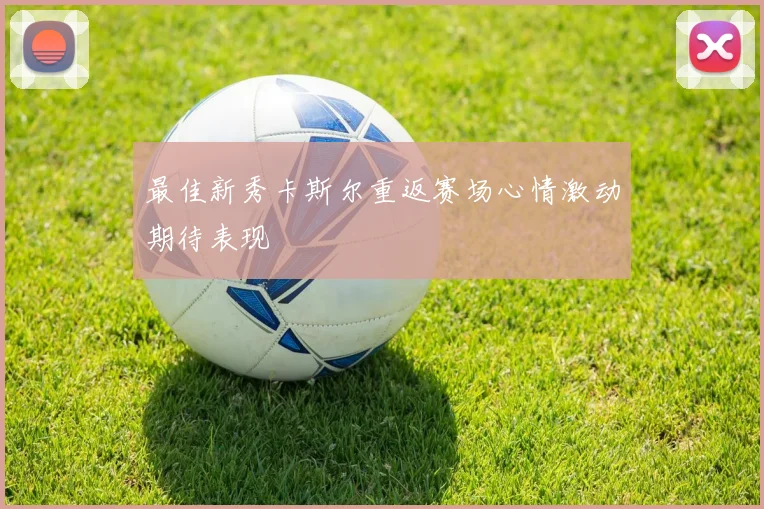 最佳新秀卡斯尔重返赛场心情激动期待表现