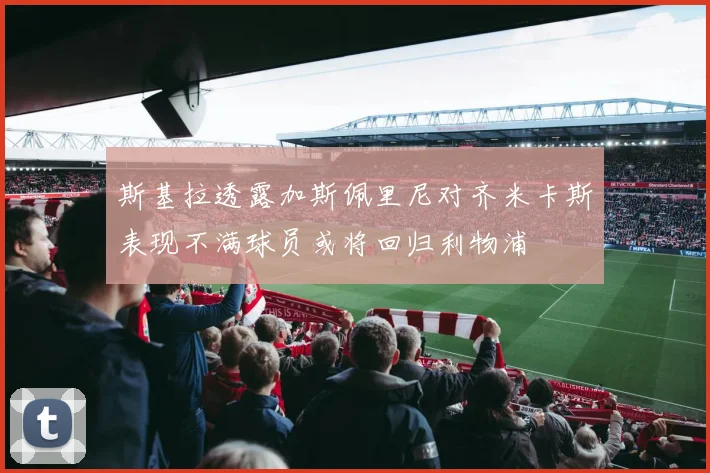 斯基拉透露加斯佩里尼对齐米卡斯表现不满球员或将回归利物浦