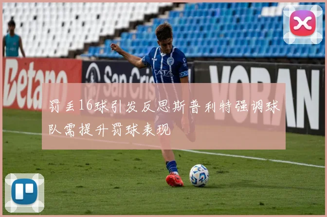 罚丢16球引发反思斯普利特强调球队需提升罚球表现