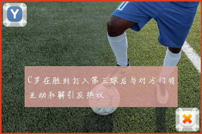 C罗在胜利打入第三球后与对方门将互动和解引发热议