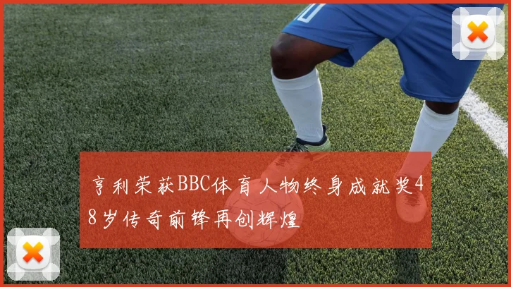 亨利荣获BBC体育人物终身成就奖48岁传奇前锋再创辉煌