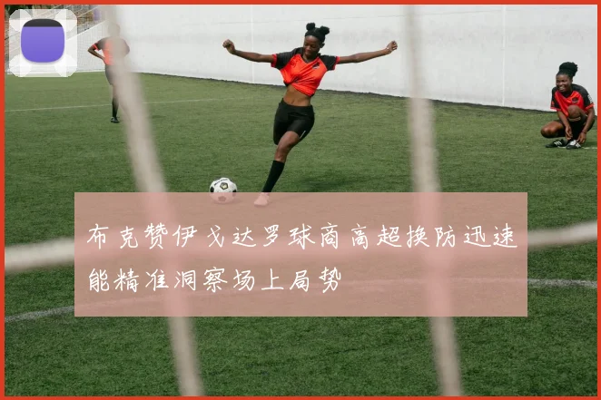 布克赞伊戈达罗球商高超换防迅速能精准洞察场上局势
