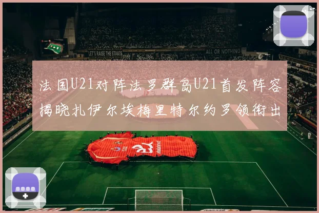 法国U21对阵法罗群岛U21首发阵容揭晓扎伊尔埃梅里特尔约罗领衔出战