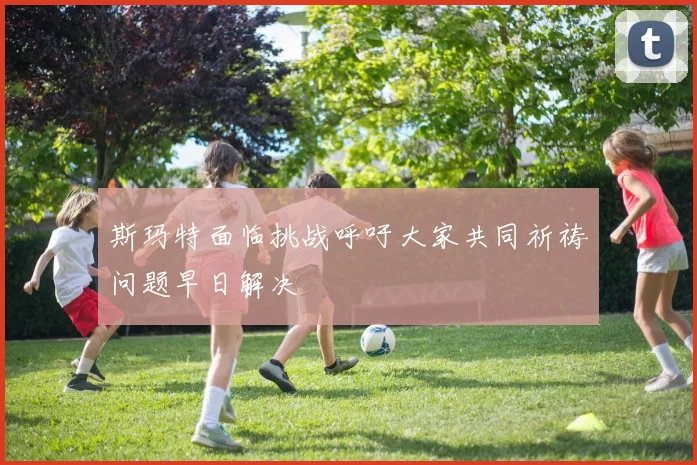 斯玛特面临挑战呼吁大家共同祈祷问题早日解决